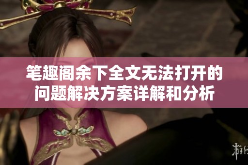 笔趣阁余下全文无法打开的问题解决方案详解和分析