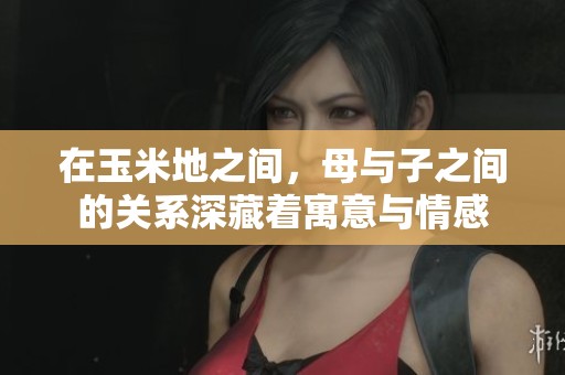 在玉米地之间，母与子之间的关系深藏着寓意与情感