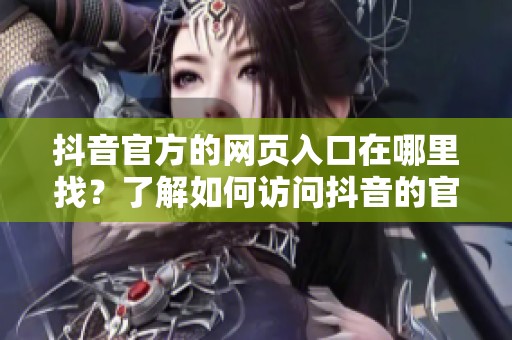 抖音官方的网页入口在哪里找？了解如何访问抖音的官方网站。