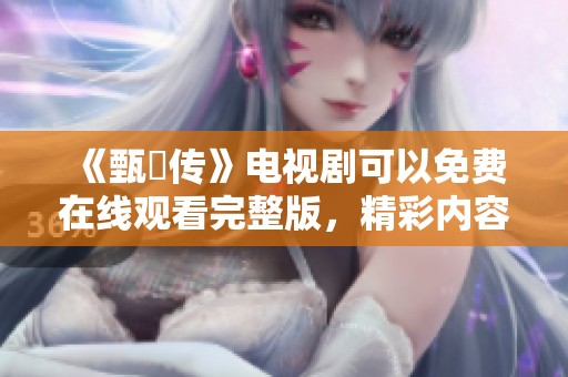 《甄嬛传》电视剧可以免费在线观看完整版，精彩内容不容错过！