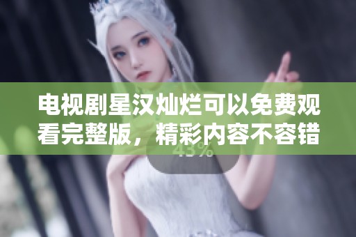 电视剧星汉灿烂可以免费观看完整版，精彩内容不容错过！
