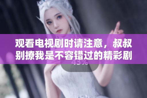 观看电视剧时请注意，叔叔别撩我是不容错过的精彩剧集