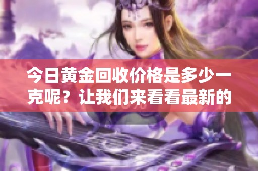 今日黄金回收价格是多少一克呢？让我们来看看最新的数据吧！
