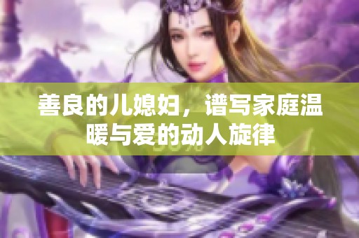 善良的儿媳妇，谱写家庭温暖与爱的动人旋律