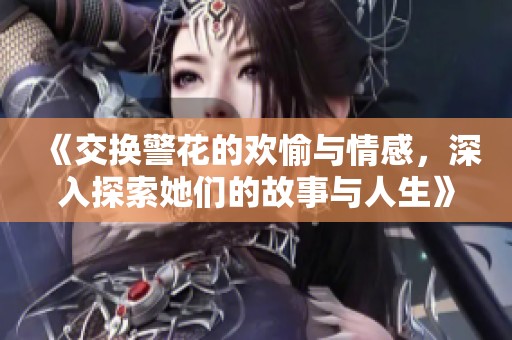 《交换警花的欢愉与情感，深入探索她们的故事与人生》