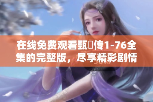 在线免费观看甄嬛传1-76全集的完整版，尽享精彩剧情与角色魅力