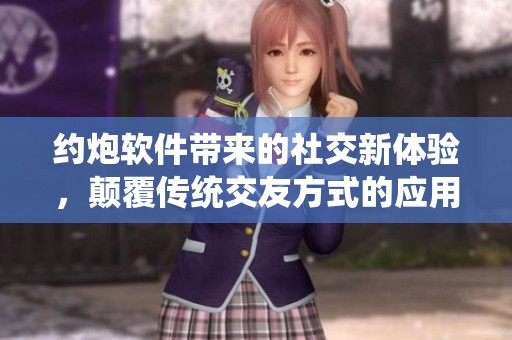 约炮软件带来的社交新体验，颠覆传统交友方式的应用选择