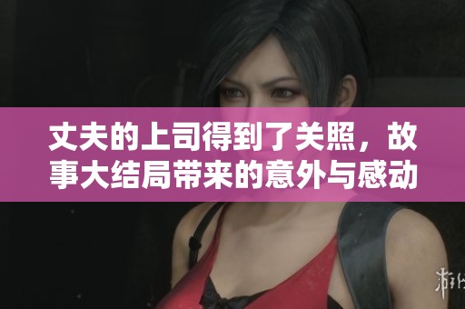 丈夫的上司得到了关照，故事大结局带来的意外与感动