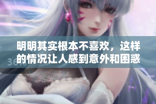 明明其实根本不喜欢，这样的情况让人感到意外和困惑