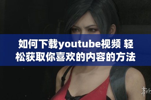如何下载youtube视频 轻松获取你喜欢的内容的方法