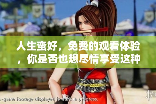 人生蛮好，免费的观看体验，你是否也想尽情享受这种乐趣呢