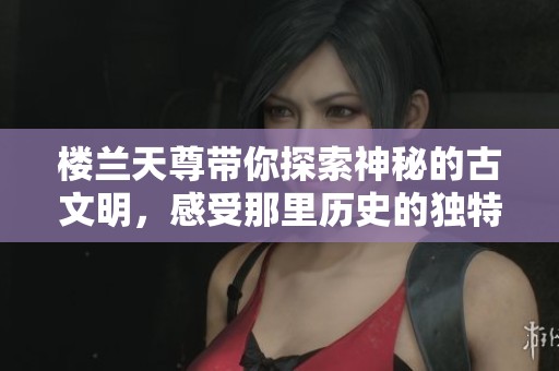 楼兰天尊带你探索神秘的古文明，感受那里历史的独特魅力与深远影响
