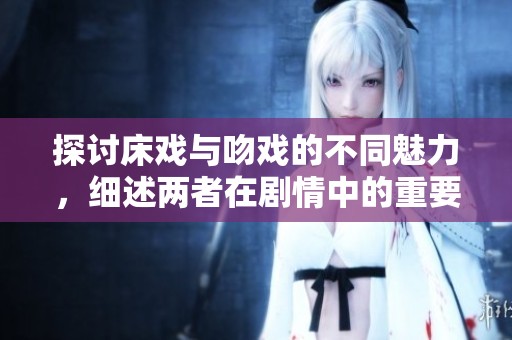 探讨床戏与吻戏的不同魅力，细述两者在剧情中的重要性