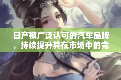 日产被广泛认可的汽车品牌，持续提升其在市场中的竞争力和影响力