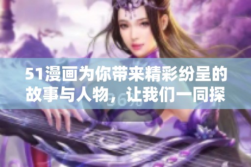 51漫画为你带来精彩纷呈的故事与人物，让我们一同探索其魅力所在！