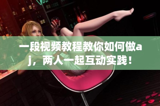 一段视频教程教你如何做aj，两人一起互动实践！