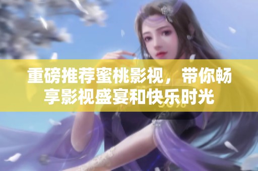 重磅推荐蜜桃影视，带你畅享影视盛宴和快乐时光