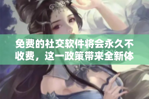 免费的社交软件将会永久不收费，这一政策带来全新体验