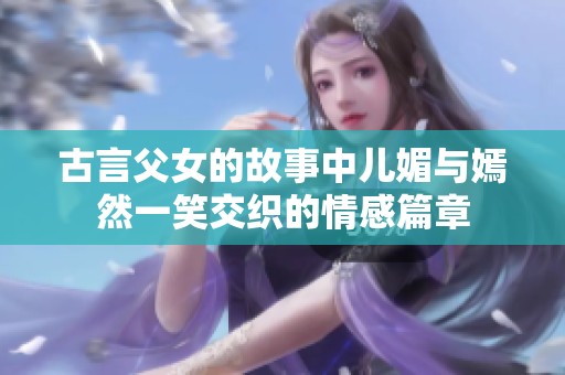 古言父女的故事中儿媚与嫣然一笑交织的情感篇章
