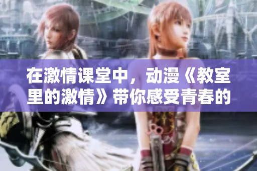 在激情课堂中，动漫《教室里的激情》带你感受青春的热烈与梦想的追逐