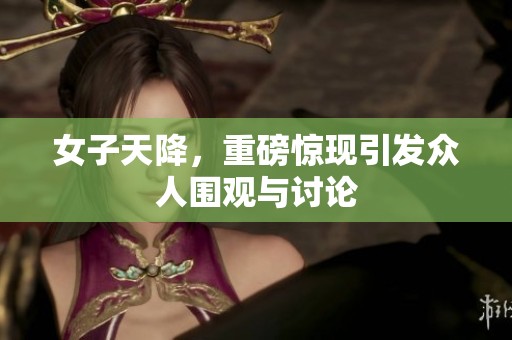 女子天降，重磅惊现引发众人围观与讨论