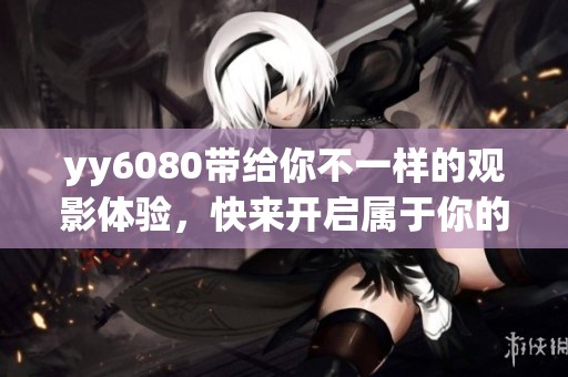 yy6080带给你不一样的观影体验，快来开启属于你的电影之旅吧