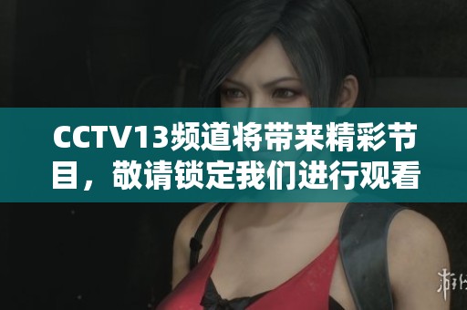 CCTV13频道将带来精彩节目，敬请锁定我们进行观看和关注。