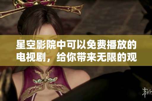 星空影院中可以免费播放的电视剧，给你带来无限的观影乐趣