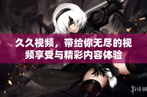 **视频，带给你无尽的视频享受与精彩内容体验