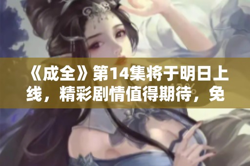《成全》第14集将于明日上线，精彩剧情值得期待，免费观看在线观看请查看预告！