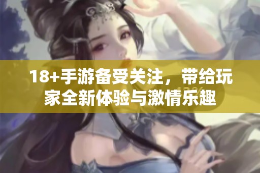 18+手游备受关注，带给玩家全新体验与激情乐趣