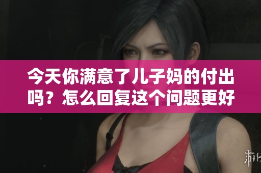 今天你满意了儿子妈的付出吗？怎么回复这个问题更好呢？