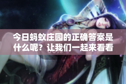 今日蚂蚁庄园的正确答案是什么呢？让我们一起来看看吧！