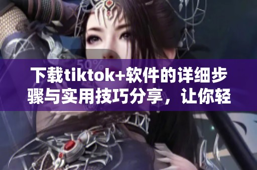 下载tiktok+软件的详细步骤与实用技巧分享，让你轻松入门使用这款应用。