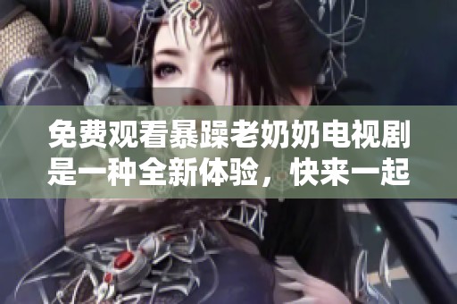免费观看暴躁老奶奶电视剧是一种全新体验，快来一起享受吧！