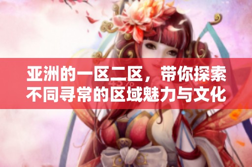 亚洲的一区二区，带你探索不同寻常的区域魅力与文化特色
