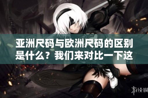 亚洲尺码与欧洲尺码的区别是什么？我们来对比一下这两者。