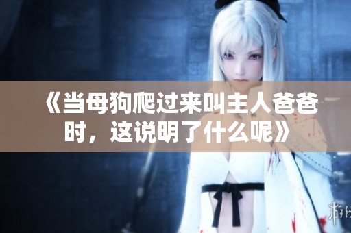 《当母狗爬过来叫主人爸爸时，这说明了什么呢》