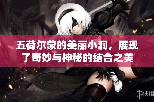 五荷尔蒙的美丽小洞，展现了奇妙与神秘的结合之美