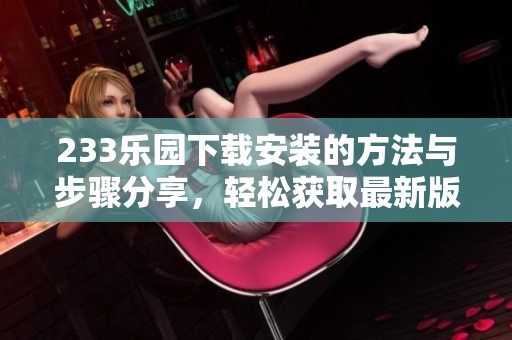 233乐园下载安装的方法与步骤分享，轻松获取最新版本详解