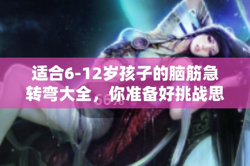 适合6-12岁孩子的脑筋急转弯大全，你准备好挑战思维了吗