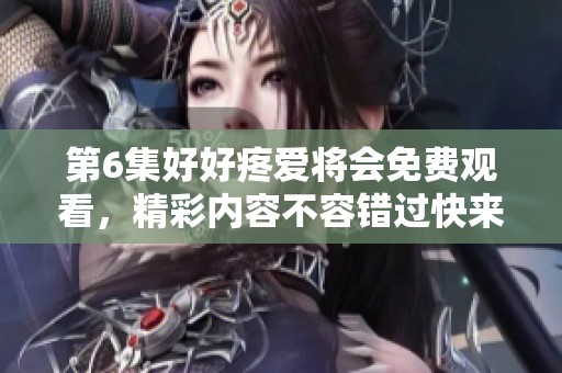 第6集好好疼爱将会免费观看，精彩内容不容错过快来观看吧