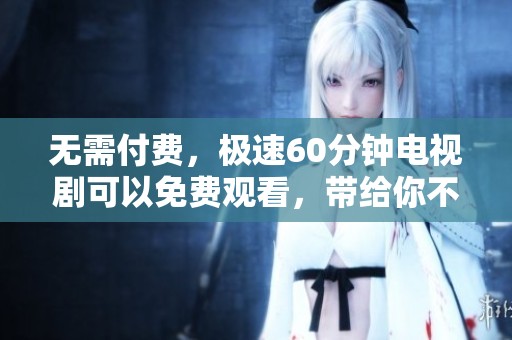 无需付费，极速60分钟电视剧可以免费观看，带给你不一样的观剧体验
