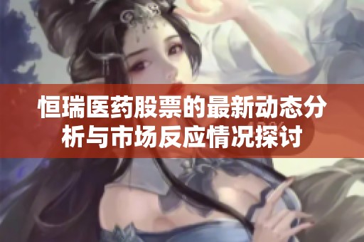 恒瑞医药股票的最新动态分析与市场反应情况探讨