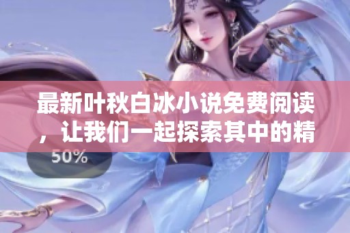最新叶秋白冰小说免费阅读，让我们一起探索其中的精彩内容吧