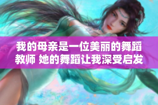 我的母亲是一位美丽的舞蹈教师 她的舞蹈让我深受启发与感动