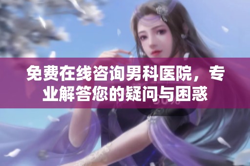 免费在线咨询男科医院，专业解答您的疑问与困惑