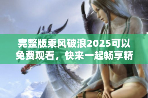 完整版乘风破浪2025可以免费观看，快来一起畅享精彩吧