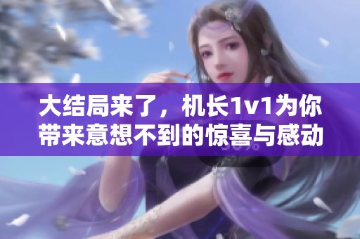 大结局来了，机长1v1为你带来意想不到的惊喜与感动