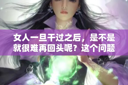 女人一旦干过之后，是不是就很难再回头呢？这个问题值得深思。